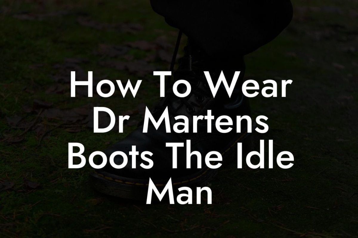 How To Wear Dr Martens Boots The Idle Man